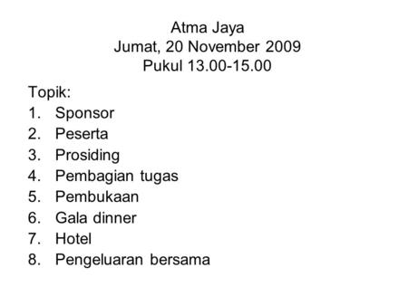 Atma Jaya Jumat, 20 November 2009 Pukul 13.00-15.00 Topik: 1.Sponsor 2.Peserta 3.Prosiding 4.Pembagian tugas 5.Pembukaan 6.Gala dinner 7.Hotel 8.Pengeluaran.