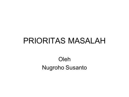 PRIORITAS MASALAH Oleh Nugroho Susanto.