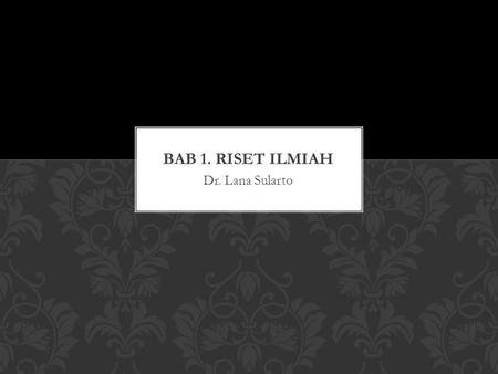 BAB 1. RISET ILMIAH Dr. Lana Sularto.