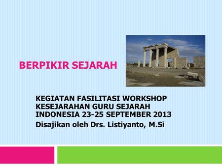 BERPIKIR SEJARAH KEGIATAN FASILITASI WORKSHOP KESEJARAHAN GURU SEJARAH INDONESIA 23-25 SEPTEMBER 2013 Disajikan oleh Drs. Listiyanto, M.Si.