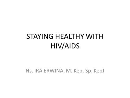 STAYING HEALTHY WITH HIV/AIDS Ns. IRA ERWINA, M. Kep, Sp. KepJ.