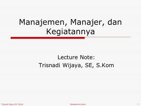 Trisnadi Wijaya, SE, S.Kom Manajemen Umum1 Manajemen, Manajer, dan Kegiatannya Lecture Note: Trisnadi Wijaya, SE, S.Kom.