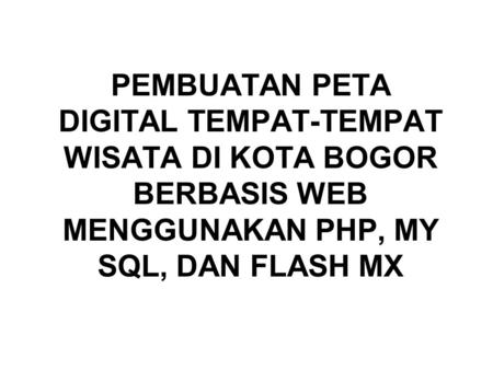 PEMBUATAN PETA DIGITAL TEMPAT-TEMPAT WISATA DI KOTA BOGOR BERBASIS WEB MENGGUNAKAN PHP, MY SQL, DAN FLASH MX.