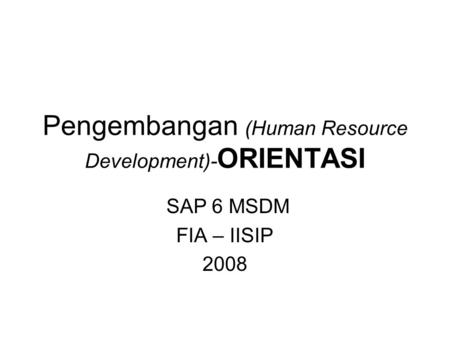 Pengembangan (Human Resource Development)- ORIENTASI SAP 6 MSDM FIA – IISIP 2008.