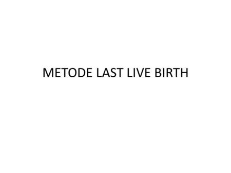 METODE LAST LIVE BIRTH.