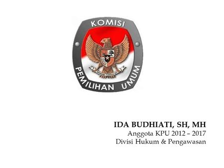 IDA BUDHIATI, SH, MH Anggota KPU 2012 – 2017 Divisi Hukum & Pengawasan.