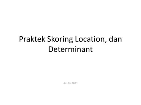 Praktek Skoring Location, dan Determinant Am.Ro.2013.