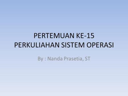 PERTEMUAN KE-15 PERKULIAHAN SISTEM OPERASI By : Nanda Prasetia, ST.