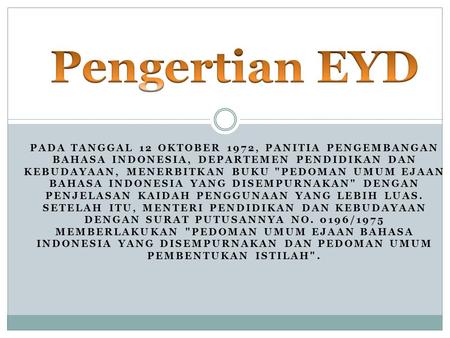 Pengertian EYD Pada tanggal 12 Oktober 1972, Panitia Pengembangan Bahasa Indonesia, Departemen Pendidikan dan Kebudayaan, menerbitkan buku Pedoman Umum.