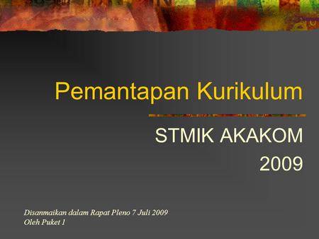 Pemantapan Kurikulum STMIK AKAKOM 2009 Disanmaikan dalam Rapat Pleno 7 Juli 2009 Oleh Puket 1.