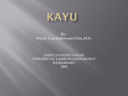 KAYU By : Wiwin Tyas Istikowati,S.Hut.,M.Sc. FAKULTAS KEHUTANAN