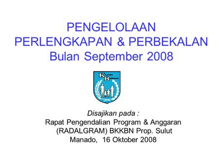 PENGELOLAAN PERLENGKAPAN & PERBEKALAN Bulan September 2008 Disajikan pada : Rapat Pengendalian Program & Anggaran (RADALGRAM) BKKBN Prop. Sulut Manado,