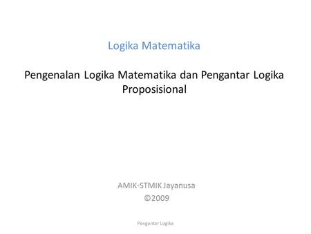 Logika Matematika Pengenalan Logika Matematika dan Pengantar Logika Proposisional AMIK-STMIK Jayanusa ©2009 Pengantar Logika.