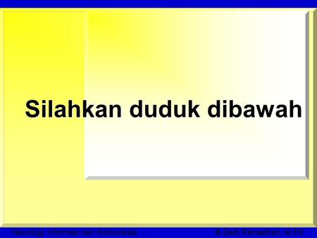 Teknologi Informasi dan Komunikasi © Dedi Ramadhan, M.Pd Silahkan duduk dibawah.