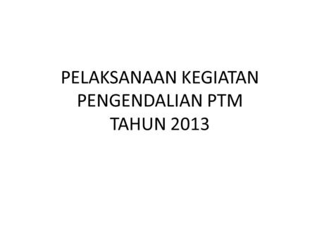 PELAKSANAAN KEGIATAN PENGENDALIAN PTM TAHUN 2013.