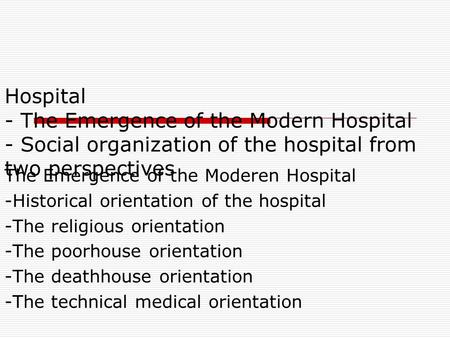 Hospital - The Emergence of the Modern Hospital - Social organization of the hospital from two perspectives The Emergence of the Moderen Hospital -Historical.