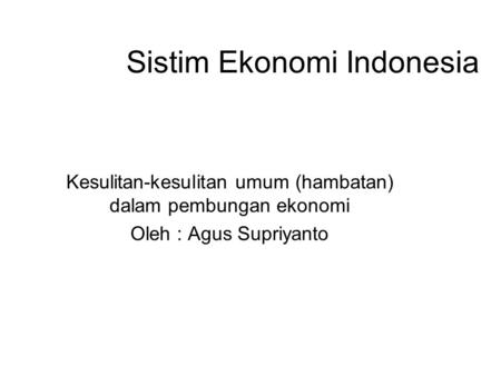 Sistim Ekonomi Indonesia Kesulitan-kesulitan umum (hambatan) dalam pembungan ekonomi Oleh : Agus Supriyanto.