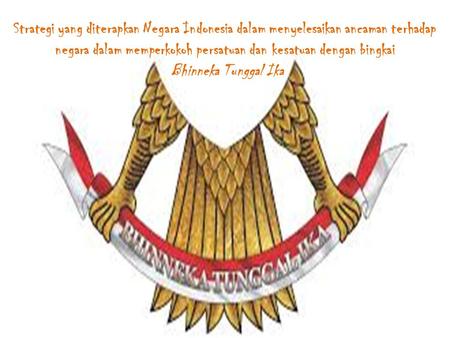 Strategi yang diterapkan Negara Indonesia dalam menyelesaikan ancaman terhadap negara dalam memperkokoh persatuan dan kesatuan dengan bingkai Bhinneka.