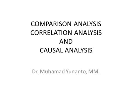 COMPARISON ANALYSIS CORRELATION ANALYSIS AND CAUSAL ANALYSIS Dr. Muhamad Yunanto, MM.