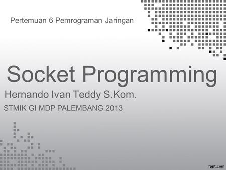 Socket Programming Hernando Ivan Teddy S.Kom. Pertemuan 6 Pemrograman Jaringan STMIK GI MDP PALEMBANG 2013.