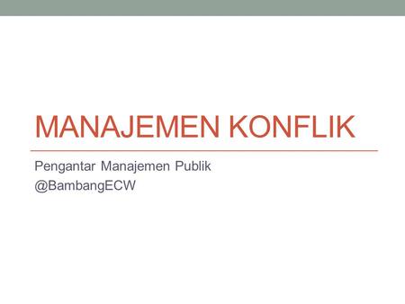 Pengantar Manajemen Publik @BambangECW Manajemen Konflik Pengantar Manajemen Publik @BambangECW.