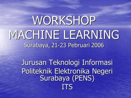 WORKSHOP MACHINE LEARNING Surabaya, 21-23 Pebruari 2006 Jurusan Teknologi Informasi Politeknik Elektronika Negeri Surabaya (PENS) ITS.