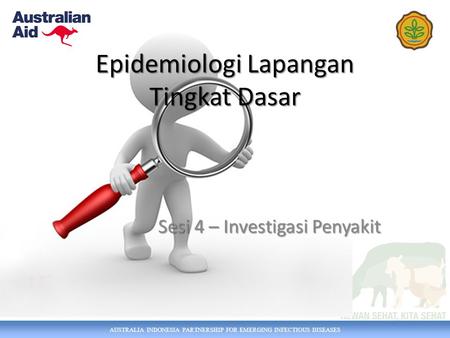 AUSTRALIA INDONESIA PARTNERSHIP FOR EMERGING INFECTIOUS DISEASES Epidemiologi Lapangan Tingkat Dasar Sesi 4 – Investigasi Penyakit.