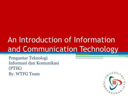 An Introduction of Information and Communication Technology Pengantar Teknologi Informasi dan Komunikasi (PTIK) By. WTFG Team.