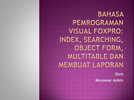 BAHASA PEMROGRAMAN VISUAL FOXPRO: INDEX, SEARCHING, OBJECT FORM, MULTITABLE DAN MEMBUAT LAPORAN Oleh Munawar Asikin.