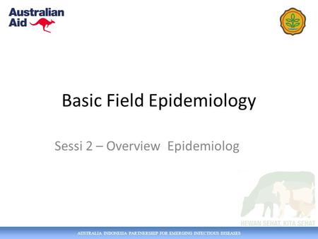 AUSTRALIA INDONESIA PARTNERSHIP FOR EMERGING INFECTIOUS DISEASES Basic Field Epidemiology Sessi 2 – Overview Epidemiolog.