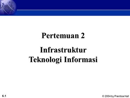 6.1 © 2004 by Prentice Hall Management Information Systems 8/e Chapter 6 Mengelola Perangkat Keras dan aset perangkat lunak Pertemuan 2 Infrastruktur.