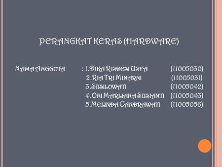 PERANGKAT KERAS (HARDWARE) N AMA A NGGOTA : 1.D IKA R ISDESI U SFA (11005030) 2.R IA T RI M INARNI (11005031) 3.S USILOWATI (11005042) 4.O NI M ARLIANA.