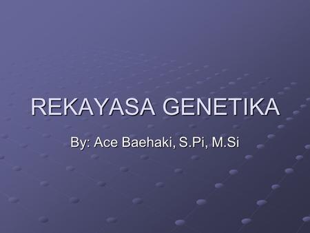 REKAYASA GENETIKA By: Ace Baehaki, S.Pi, M.Si.
