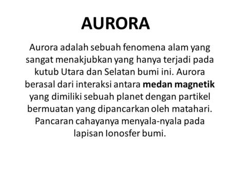 AURORA Aurora adalah sebuah fenomena alam yang sangat menakjubkan yang hanya terjadi pada kutub Utara dan Selatan bumi ini. Aurora berasal dari interaksi.