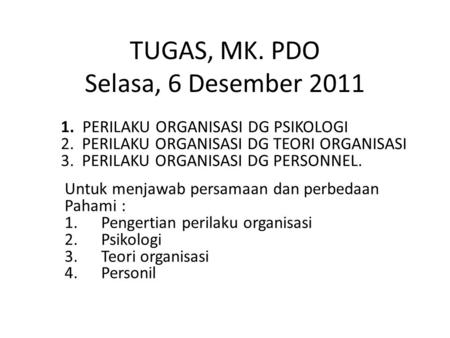 TUGAS, MK. PDO Selasa, 6 Desember 2011 1. PERILAKU ORGANISASI DG PSIKOLOGI 2. PERILAKU ORGANISASI DG TEORI ORGANISASI 3. PERILAKU ORGANISASI DG PERSONNEL.