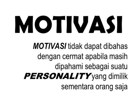 MOTIVASI MOTIVASI tidak dapat dibahas dengan cermat apabila masih dipahami sebagai suatu PERSONALITY yang dimilik sementara orang saja.