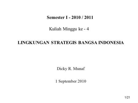 Semester I - 2010 / 2011 Kuliah Minggu ke - 4 Dicky R. Munaf 1 September 2010 1/21 LINGKUNGAN STRATEGIS BANGSA INDONESIA.