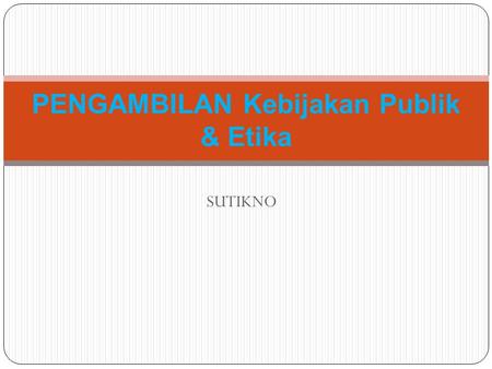 SUTIKNO PENGAMBILAN Kebijakan Publik & Etika. Kebijakan Publik Terminologi kebijakan publik menunjuk pada serangkaian peralatan pelaksanaan yang lebih.