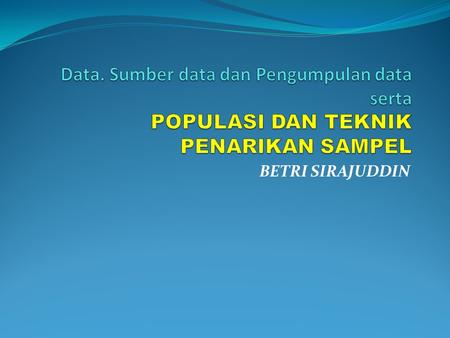 Data. Sumber data dan Pengumpulan data serta POPULASI DAN TEKNIK PENARIKAN SAMPEL BETRI SIRAJUDDIN.