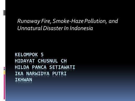 Runaway Fire, Smoke-Haze Pollution, and Unnatural Disaster In Indonesia Kelompok 5 hidayat chusnul ch Hilda Panca Setiawati Ika Narwidya Putri Ikhwan.