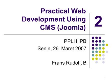 1 Practical Web Development Using CMS (Joomla) PPLH IPB Senin, 26 Maret 2007 Frans Rudolf. B 2.