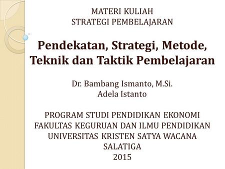 MATERI KULIAH STRATEGI PEMBELAJARAN Pendekatan, Strategi, Metode, Teknik dan Taktik Pembelajaran Dr. Bambang Ismanto, M.Si. Adela Istanto PROGRAM STUDI.
