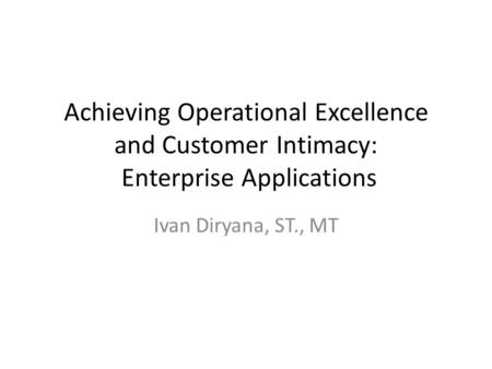 Achieving Operational Excellence and Customer Intimacy: Enterprise Applications Ivan Diryana, ST., MT.
