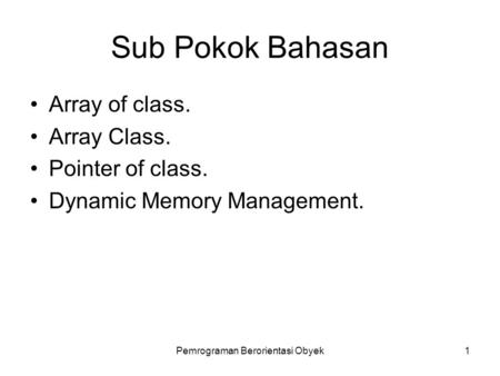 Pemrograman Berorientasi Obyek1 Sub Pokok Bahasan Array of class. Array Class. Pointer of class. Dynamic Memory Management.