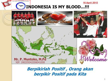 16 April 2015 1 INDONESIA IS MY BLOOD...!!! Mr. P. Muntoko, M.Pd NIP. 198205042006041008 Berpikirlah Positif, Orang akan berpikir Positif pada Kita.