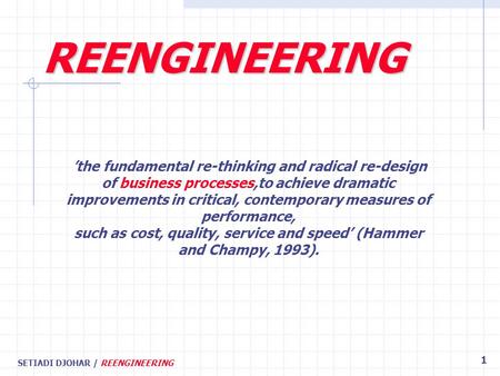 SETIADI DJOHAR / REENGINEERING 1 ’the fundamental re-thinking and radical re-design of business processes,to achieve dramatic improvements in critical,