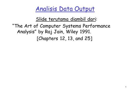 1 Analisis Data Output Slide terutama diambil dari: “The Art of Computer Systems Performance Analysis” by Raj Jain, Wiley 1991. [Chapters 12, 13, and 25]
