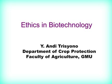 Ethics in Biotechnology Y. Andi Trisyono Department of Crop Protection Faculty of Agriculture, GMU.