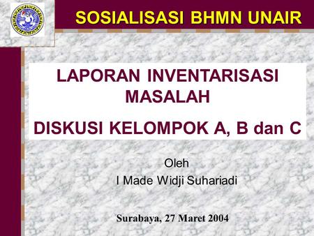 LAPORAN INVENTARISASI MASALAH DISKUSI KELOMPOK A, B dan C SOSIALISASI BHMN UNAIR Surabaya, 27 Maret 2004 Oleh I Made Widji Suhariadi.