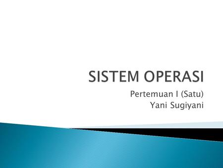 Pertemuan I (Satu) Yani Sugiyani.  Apa Yang Anda Ketahui dari Sistem Operasi ? (Tuliskan definisi yang anda ketahui di WB !)  Rubah definisi tersebut.